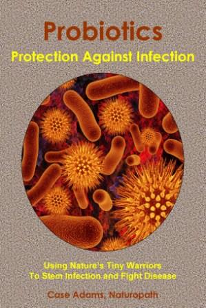 Probiotics - Protection Against Infection: Using Nature's Tiny Warriors To Stem Infection and Fight Disease Probiotics - Protection Against Infection